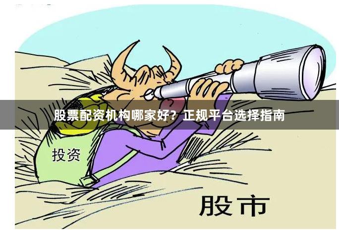 股票配资机构哪家好？正规平台选择指南