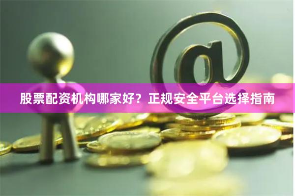 股票配资机构哪家好？正规安全平台选择指南