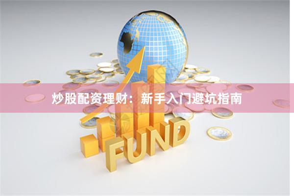 炒股配资理财：新手入门避坑指南