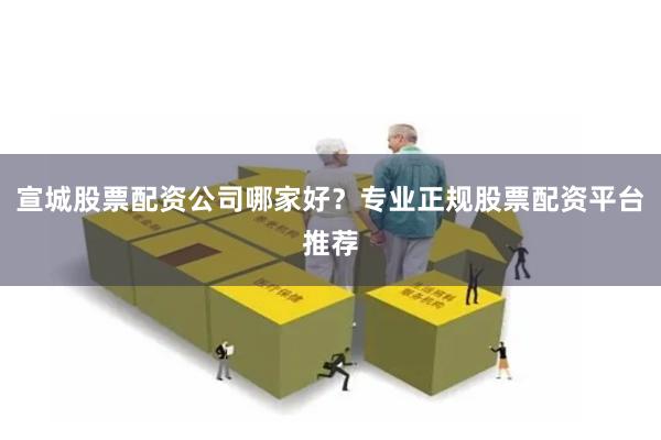 宣城股票配资公司哪家好？专业正规股票配资平台推荐