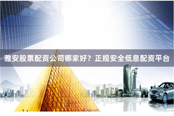 雅安股票配资公司哪家好？正规安全低息配资平台
