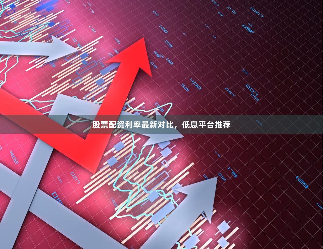 股票配资利率最新对比，低息平台推荐