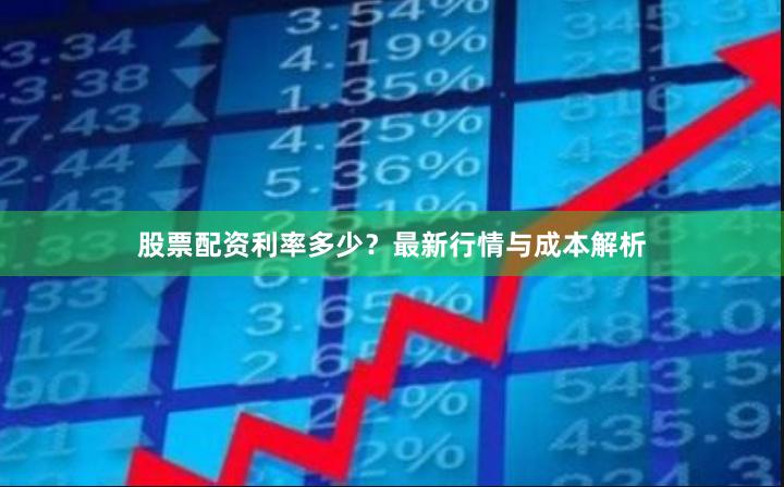 股票配资利率多少？最新行情与成本解析