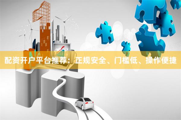 配资开户平台推荐：正规安全、门槛低、操作便捷