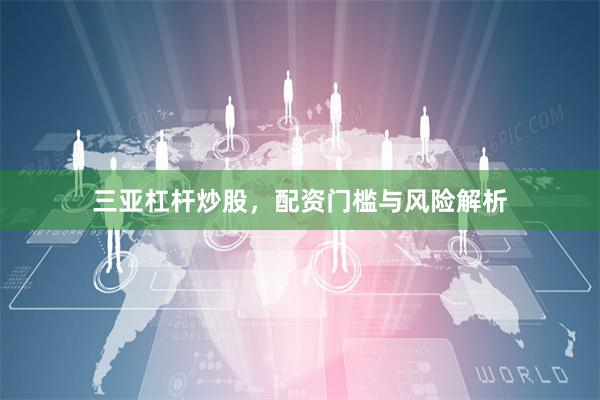 三亚杠杆炒股，配资门槛与风险解析