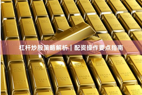杠杆炒股策略解析｜配资操作要点指南
