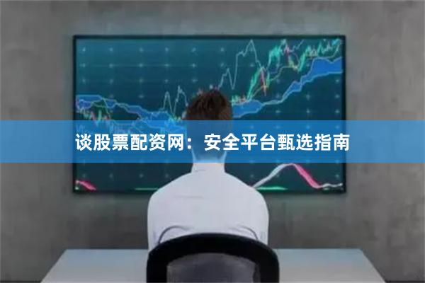 谈股票配资网：安全平台甄选指南
