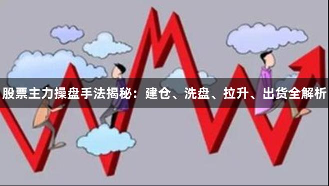 股票主力操盘手法揭秘：建仓、洗盘、拉升、出货全解析