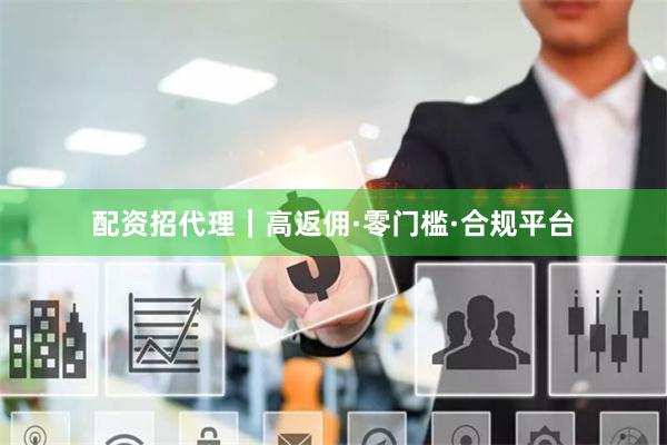 配资招代理｜高返佣·零门槛·合规平台