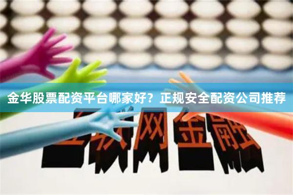 金华股票配资平台哪家好？正规安全配资公司推荐