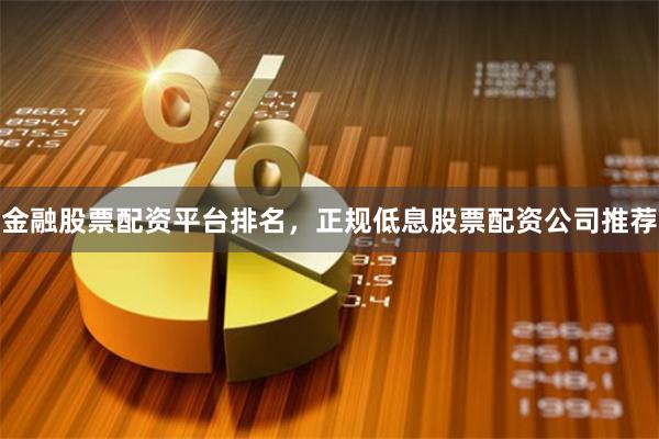 金融股票配资平台排名，正规低息股票配资公司推荐