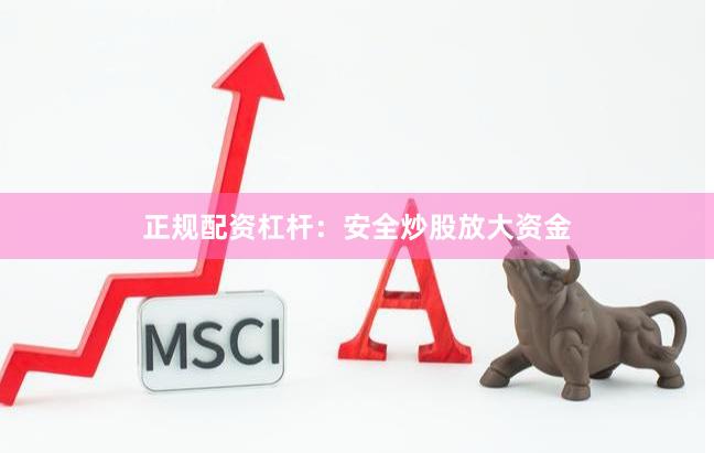 正规配资杠杆：安全炒股放大资金